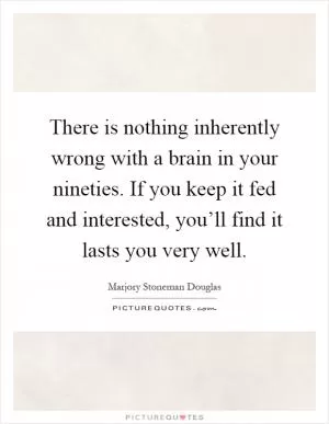 There is nothing inherently wrong with a brain in your nineties. If you keep it fed and interested, you’ll find it lasts you very well Picture Quote #1
