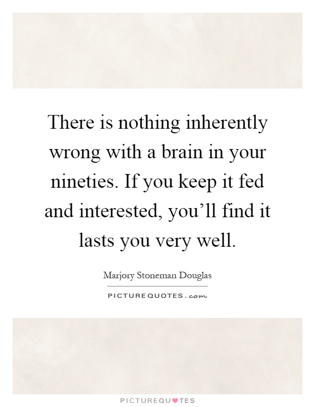 There is nothing inherently wrong with a brain in your nineties. If you keep it fed and interested, you'll find it lasts you very well Picture Quote #1