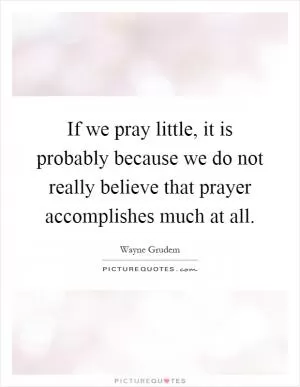 If we pray little, it is probably because we do not really believe that prayer accomplishes much at all Picture Quote #1