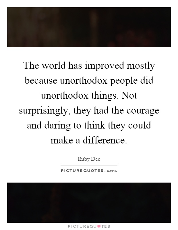 The world has improved mostly because unorthodox people did unorthodox things. Not surprisingly, they had the courage and daring to think they could make a difference Picture Quote #1