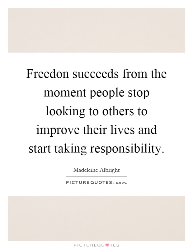 Freedon succeeds from the moment people stop looking to others to improve their lives and start taking responsibility Picture Quote #1