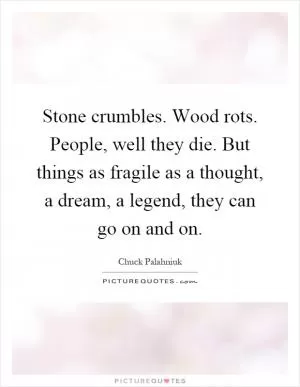 Stone crumbles. Wood rots. People, well they die. But things as fragile as a thought, a dream, a legend, they can go on and on Picture Quote #1