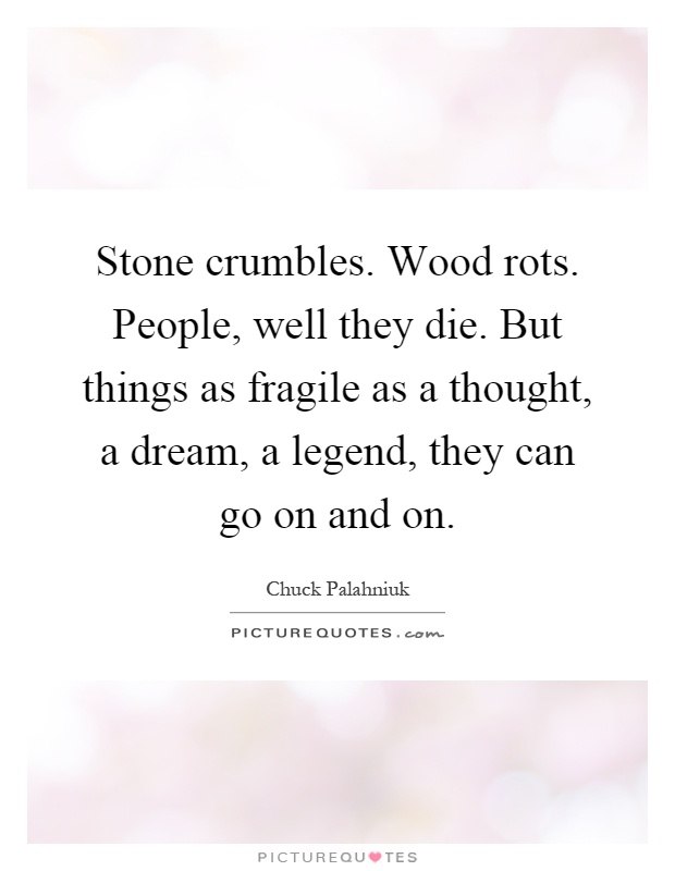 Stone crumbles. Wood rots. People, well they die. But things as fragile as a thought, a dream, a legend, they can go on and on Picture Quote #1