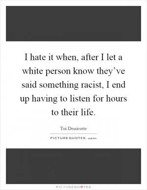 I hate it when, after I let a white person know they’ve said something racist, I end up having to listen for hours to their life Picture Quote #1