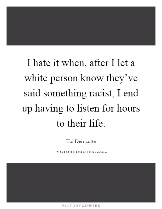 I hate it when, after I let a white person know they've said something racist, I end up having to listen for hours to their life Picture Quote #1