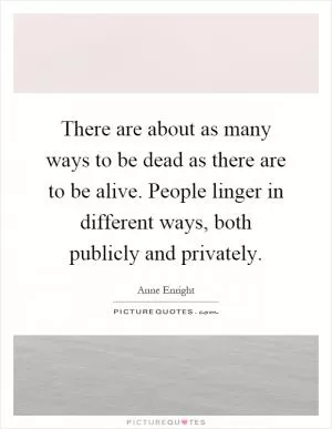 There are about as many ways to be dead as there are to be alive. People linger in different ways, both publicly and privately Picture Quote #1