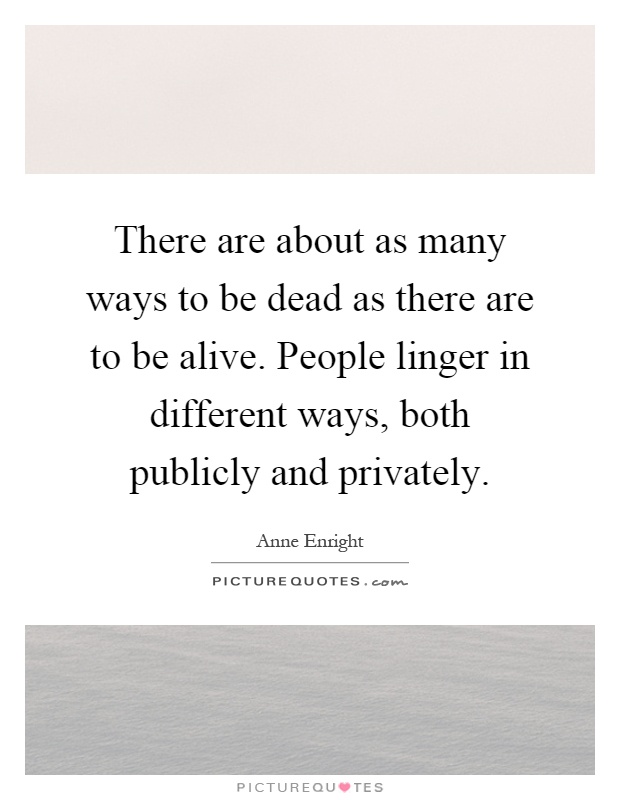 There are about as many ways to be dead as there are to be alive. People linger in different ways, both publicly and privately Picture Quote #1
