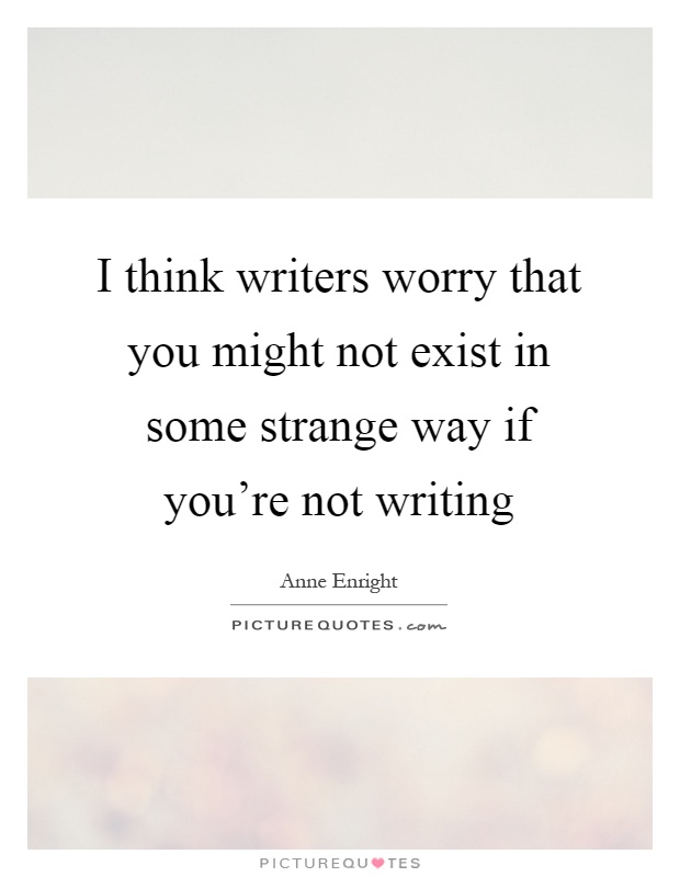 I think writers worry that you might not exist in some strange way if you're not writing Picture Quote #1