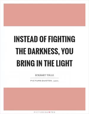 Instead of fighting the darkness, you bring in the light Picture Quote #1