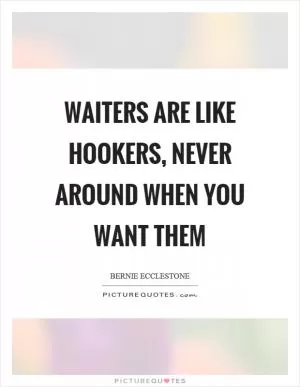 Waiters are like hookers, never around when you want them Picture Quote #1