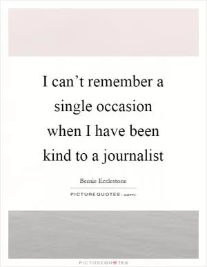 I can’t remember a single occasion when I have been kind to a journalist Picture Quote #1