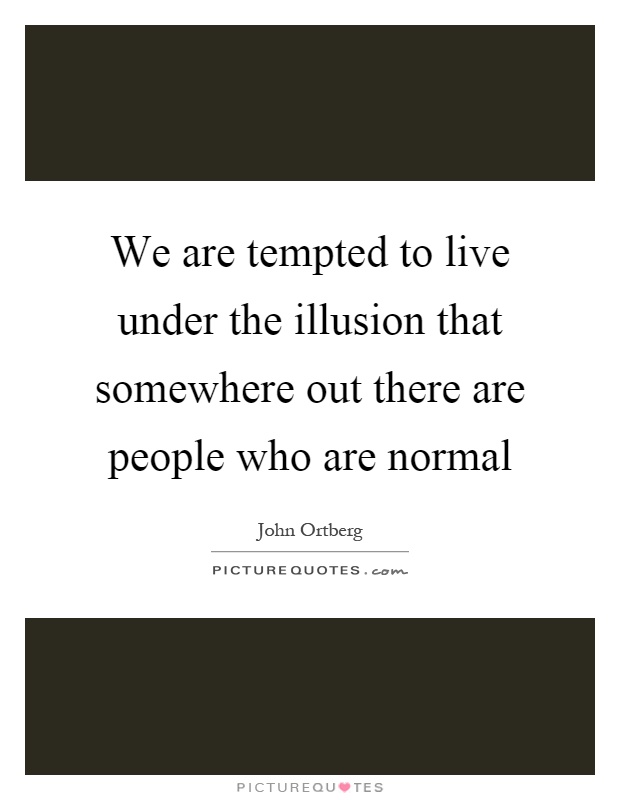 We are tempted to live under the illusion that somewhere out there are people who are normal Picture Quote #1