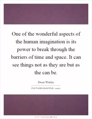 One of the wonderful aspects of the human imagination is its power to break through the barriers of time and space. It can see things not as they are but as the can be Picture Quote #1