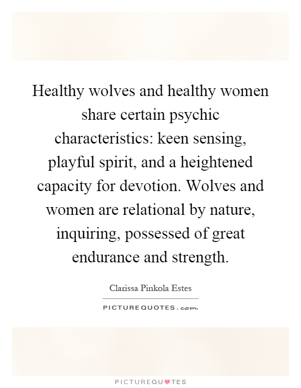Healthy wolves and healthy women share certain psychic characteristics: keen sensing, playful spirit, and a heightened capacity for devotion. Wolves and women are relational by nature, inquiring, possessed of great endurance and strength Picture Quote #1