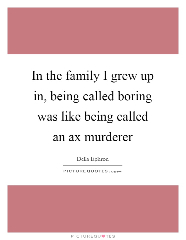 In the family I grew up in, being called boring was like being called an ax murderer Picture Quote #1