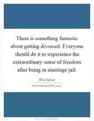 There is something fantastic about getting divorced. Everyone should do it to experience the extraordinary sense of freedom after being in marriage jail Picture Quote #1