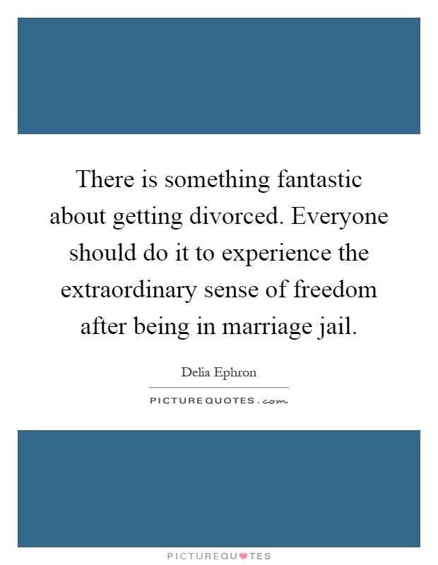 There is something fantastic about getting divorced. Everyone should do it to experience the extraordinary sense of freedom after being in marriage jail Picture Quote #1