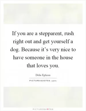 If you are a stepparent, rush right out and get yourself a dog. Because it’s very nice to have someone in the house that loves you Picture Quote #1