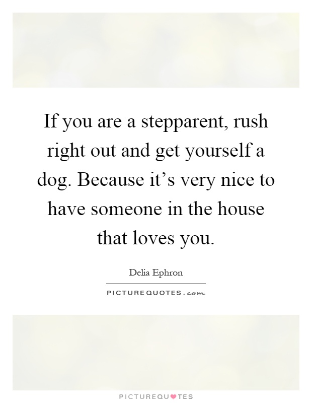 If you are a stepparent, rush right out and get yourself a dog. Because it's very nice to have someone in the house that loves you Picture Quote #1