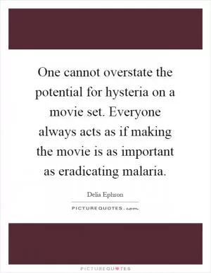 One cannot overstate the potential for hysteria on a movie set. Everyone always acts as if making the movie is as important as eradicating malaria Picture Quote #1