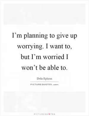 I’m planning to give up worrying. I want to, but I’m worried I won’t be able to Picture Quote #1