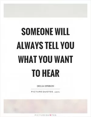 Someone will always tell you what you want to hear Picture Quote #1