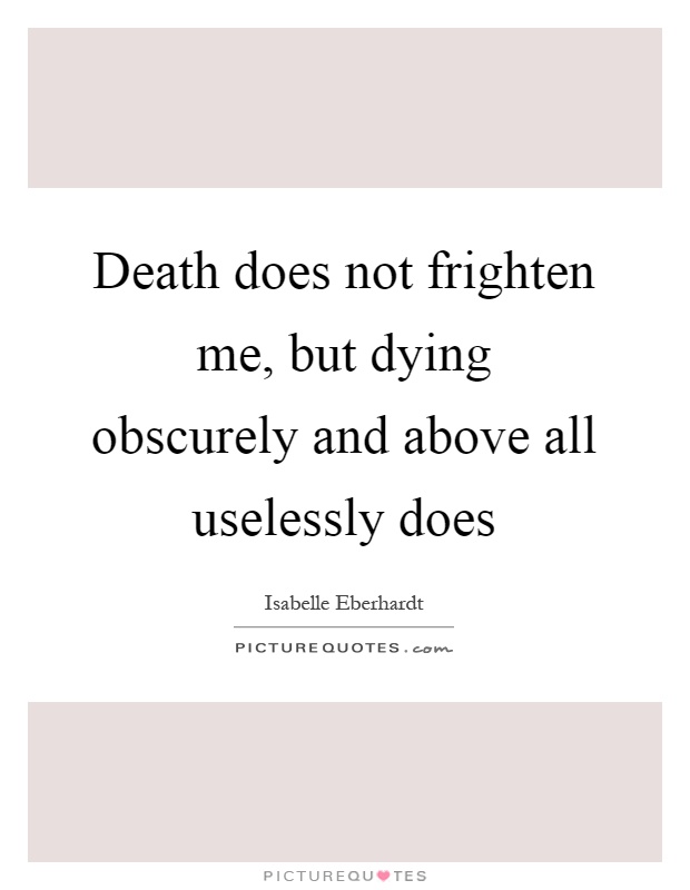 Death does not frighten me, but dying obscurely and above all uselessly does Picture Quote #1