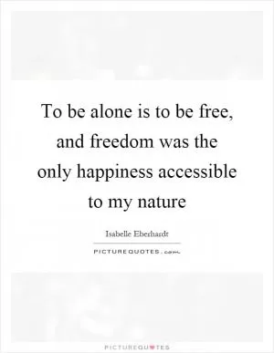 To be alone is to be free, and freedom was the only happiness accessible to my nature Picture Quote #1