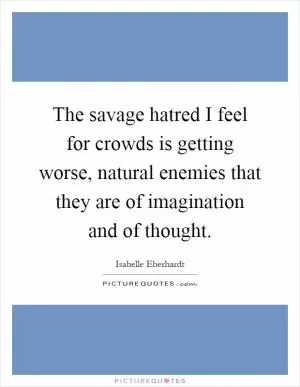 The savage hatred I feel for crowds is getting worse, natural enemies that they are of imagination and of thought Picture Quote #1