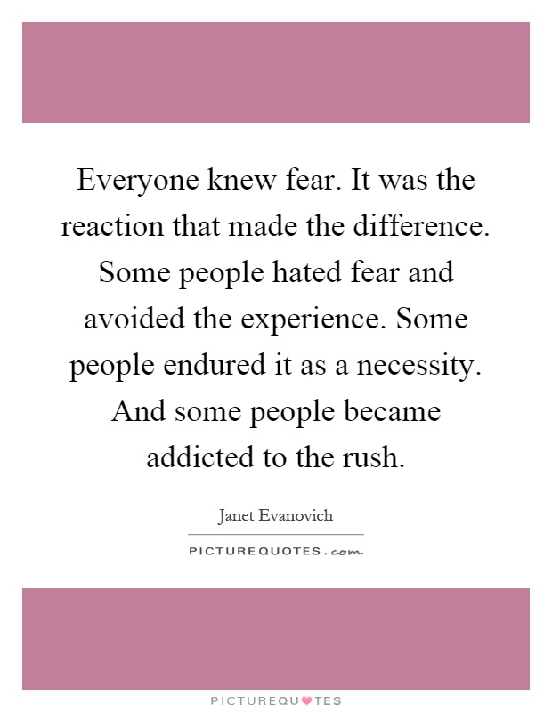 Everyone knew fear. It was the reaction that made the difference. Some people hated fear and avoided the experience. Some people endured it as a necessity. And some people became addicted to the rush Picture Quote #1