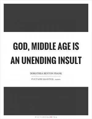 God, middle age is an unending insult Picture Quote #1
