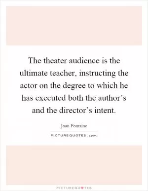 The theater audience is the ultimate teacher, instructing the actor on the degree to which he has executed both the author’s and the director’s intent Picture Quote #1