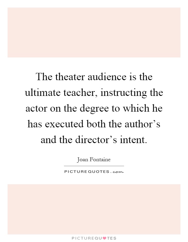 The theater audience is the ultimate teacher, instructing the actor on the degree to which he has executed both the author's and the director's intent Picture Quote #1