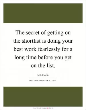 The secret of getting on the shortlist is doing your best work fearlessly for a long time before you get on the list Picture Quote #1