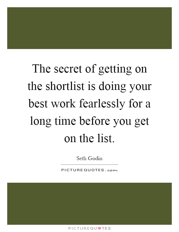 The secret of getting on the shortlist is doing your best work fearlessly for a long time before you get on the list Picture Quote #1
