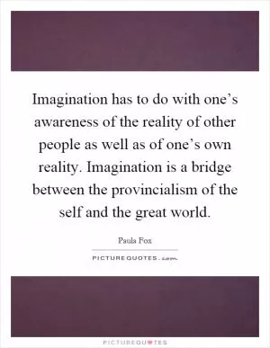 Imagination has to do with one’s awareness of the reality of other people as well as of one’s own reality. Imagination is a bridge between the provincialism of the self and the great world Picture Quote #1