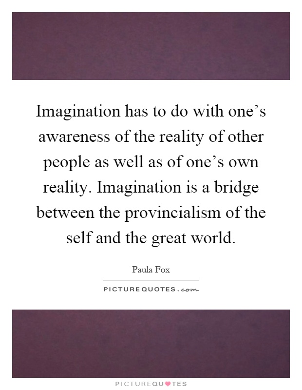 Imagination has to do with one's awareness of the reality of other people as well as of one's own reality. Imagination is a bridge between the provincialism of the self and the great world Picture Quote #1