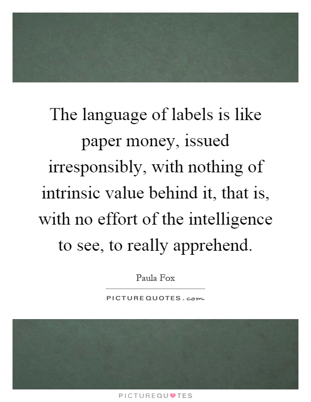 The language of labels is like paper money, issued irresponsibly, with nothing of intrinsic value behind it, that is, with no effort of the intelligence to see, to really apprehend Picture Quote #1