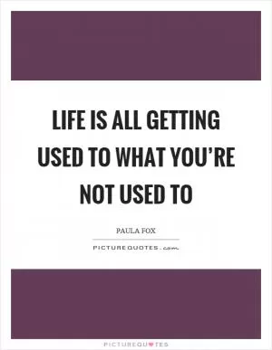 Life is all getting used to what you’re not used to Picture Quote #1