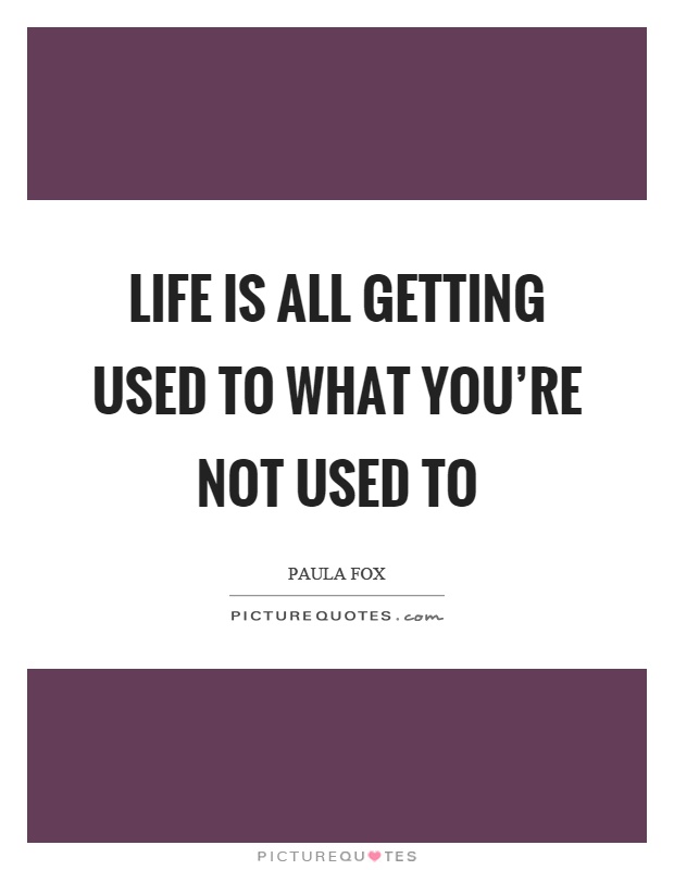 Life is all getting used to what you're not used to Picture Quote #1