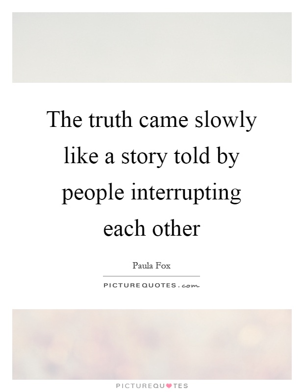 The truth came slowly like a story told by people interrupting each other Picture Quote #1