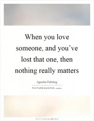 When you love someone, and you’ve lost that one, then nothing really matters Picture Quote #1