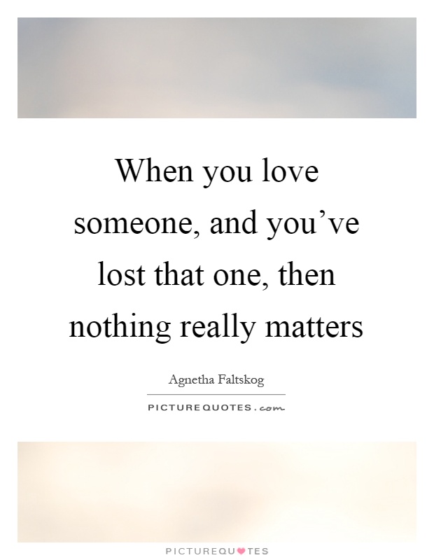 When you love someone, and you've lost that one, then nothing really matters Picture Quote #1