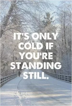It’s only cold if you’re standing still Picture Quote #1
