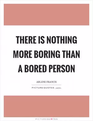 There is nothing more boring than a bored person Picture Quote #1