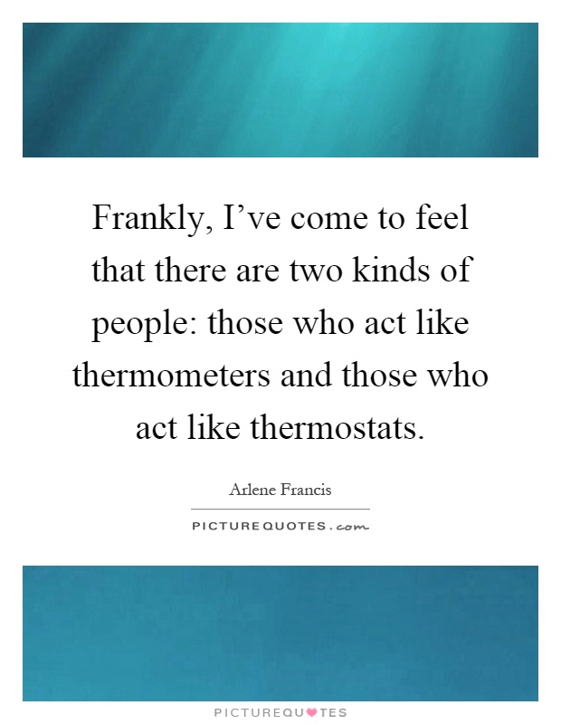 Frankly, I've come to feel that there are two kinds of people: those who act like thermometers and those who act like thermostats Picture Quote #1