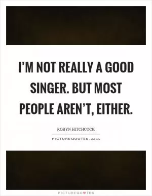 I’m not really a good singer. But most people aren’t, either Picture Quote #1