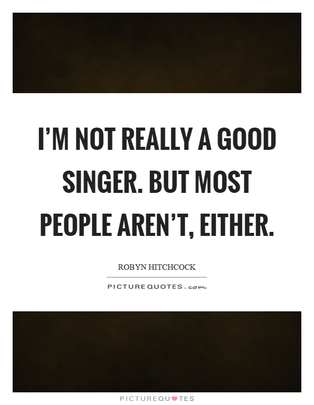 I'm not really a good singer. But most people aren't, either Picture Quote #1