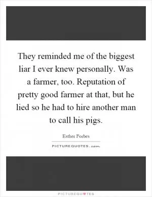 They reminded me of the biggest liar I ever knew personally. Was a farmer, too. Reputation of pretty good farmer at that, but he lied so he had to hire another man to call his pigs Picture Quote #1