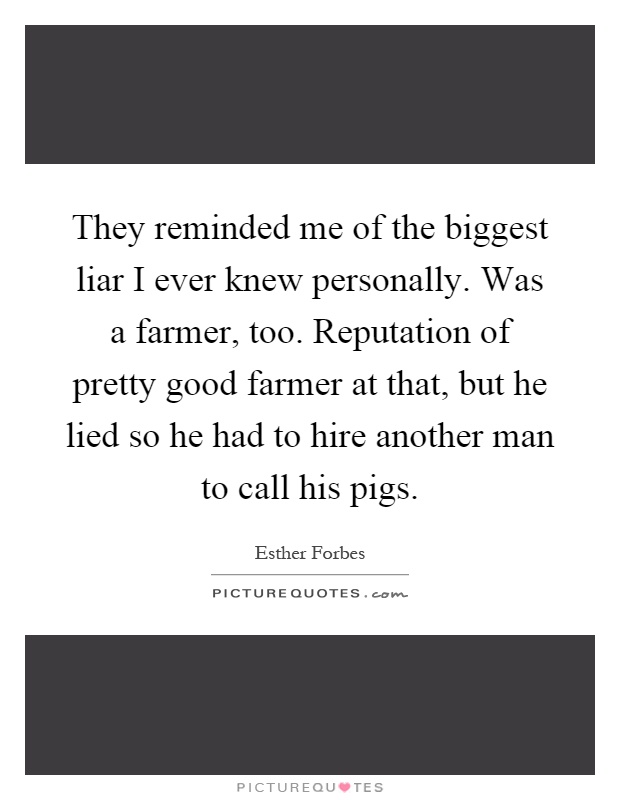 They reminded me of the biggest liar I ever knew personally. Was a farmer, too. Reputation of pretty good farmer at that, but he lied so he had to hire another man to call his pigs Picture Quote #1